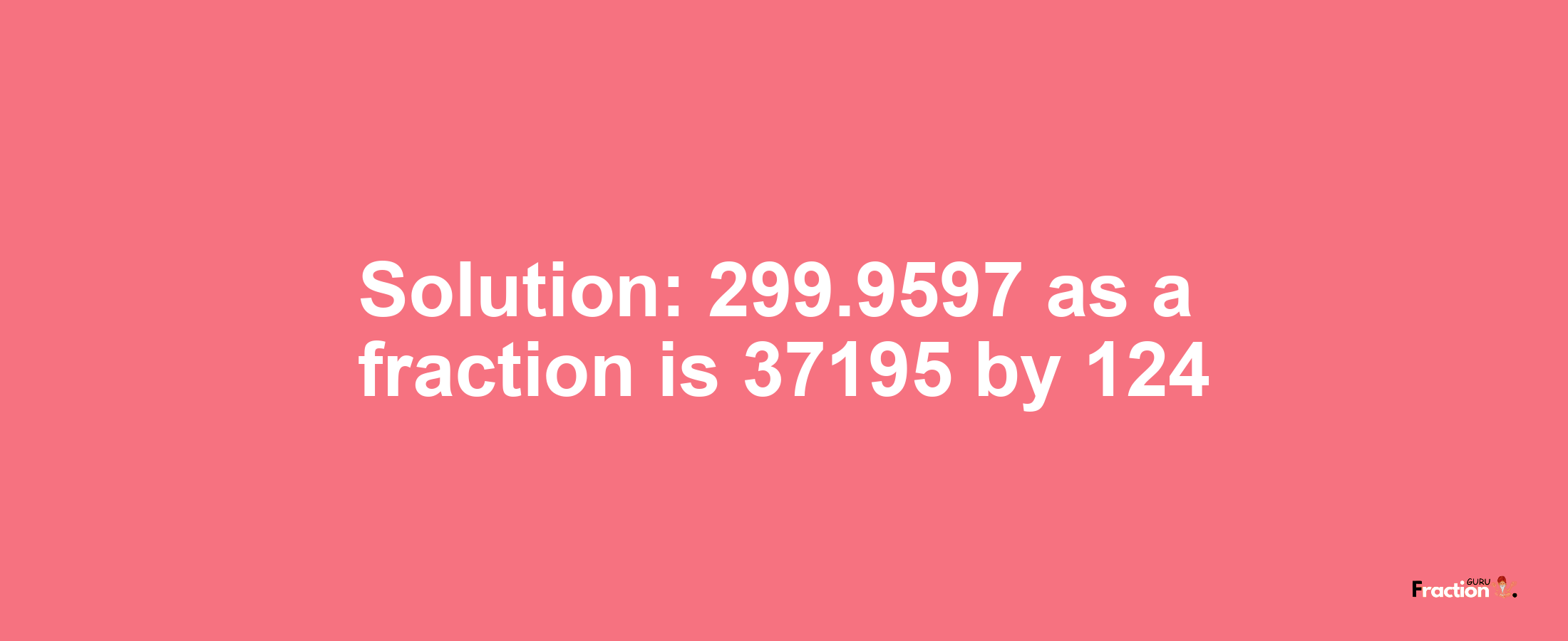 Solution:299.9597 as a fraction is 37195/124